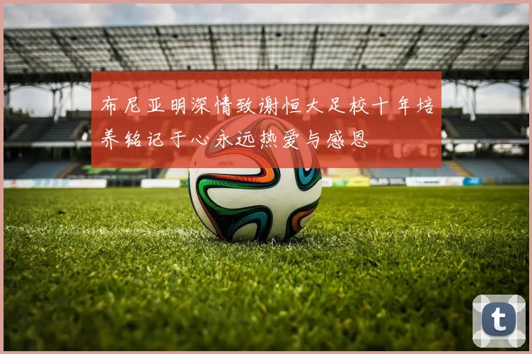 布尼亚明深情致谢恒大足校十年培养铭记于心永远热爱与感恩