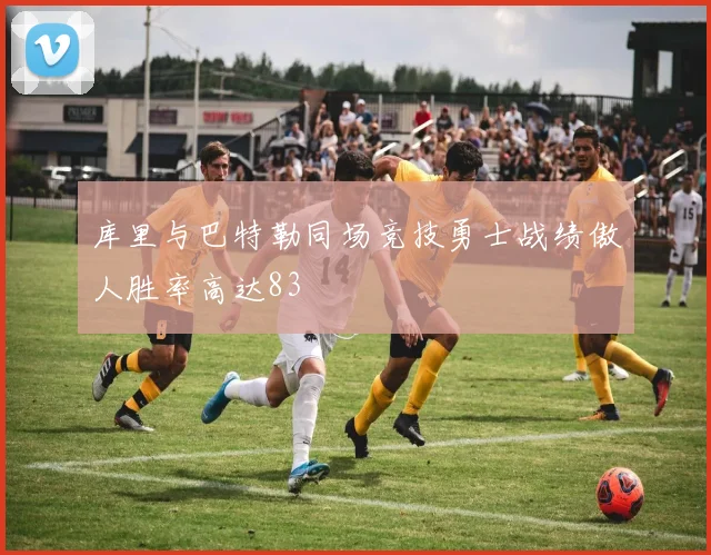 库里与巴特勒同场竞技勇士战绩傲人胜率高达83