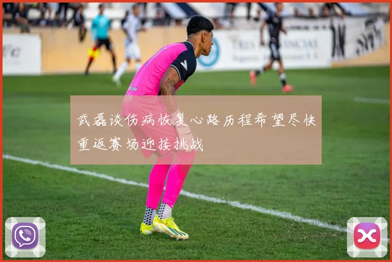 武磊谈伤病恢复心路历程希望尽快重返赛场迎接挑战