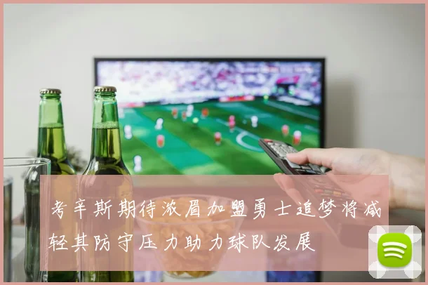 考辛斯期待浓眉加盟勇士追梦将减轻其防守压力助力球队发展