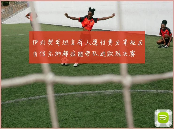 伊利契奇坦言有人愿付费分享经历自信无抑郁症能带队进欧冠决赛