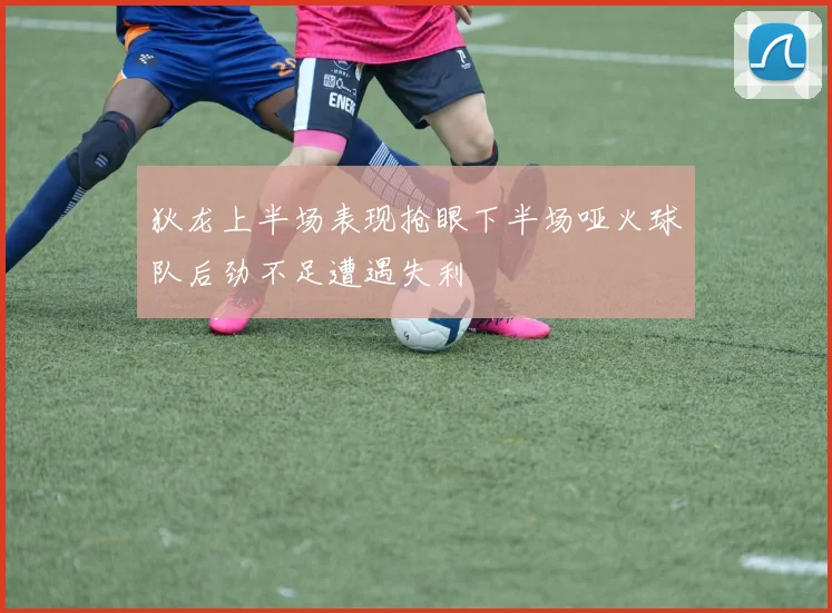 狄龙上半场表现抢眼下半场哑火球队后劲不足遭遇失利