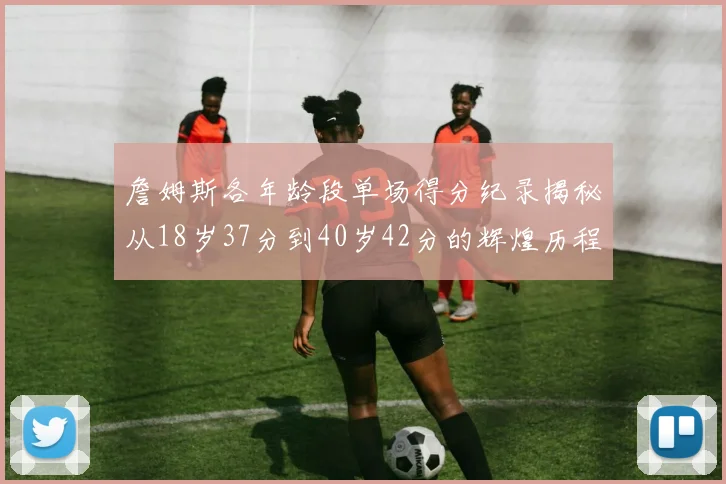 詹姆斯各年龄段单场得分纪录揭秘从18岁37分到40岁42分的辉煌历程