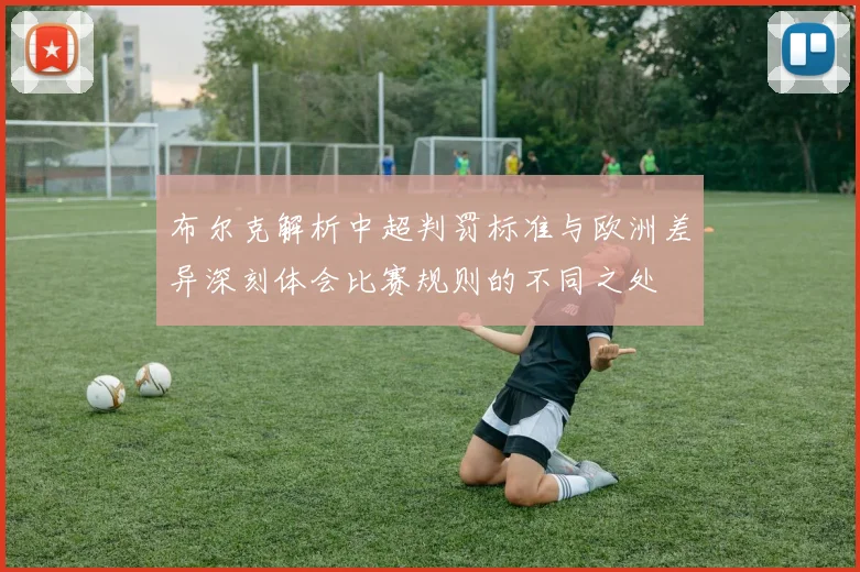 布尔克解析中超判罚标准与欧洲差异深刻体会比赛规则的不同之处