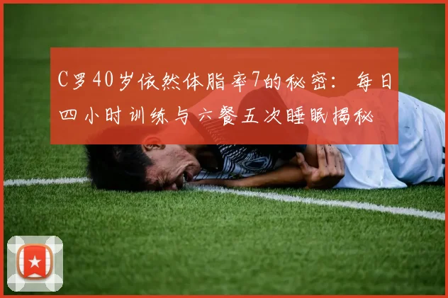 C罗40岁依然体脂率7的秘密：每日四小时训练与六餐五次睡眠揭秘