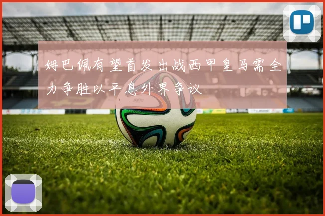 姆巴佩有望首发出战西甲皇马需全力争胜以平息外界争议