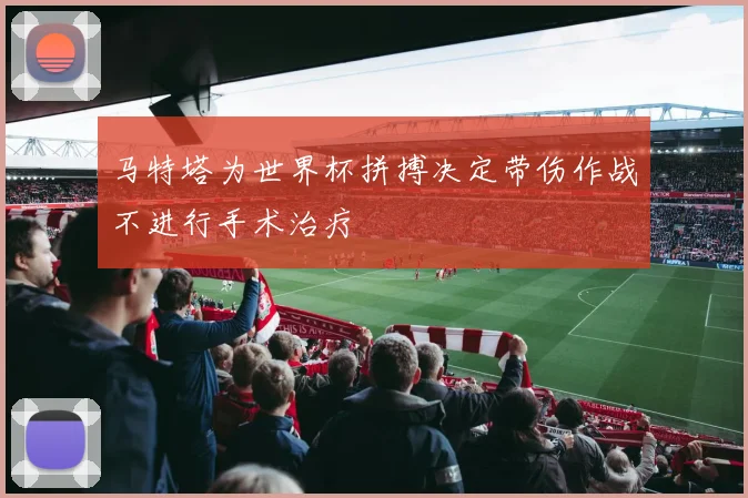 马特塔为世界杯拼搏决定带伤作战不进行手术治疗