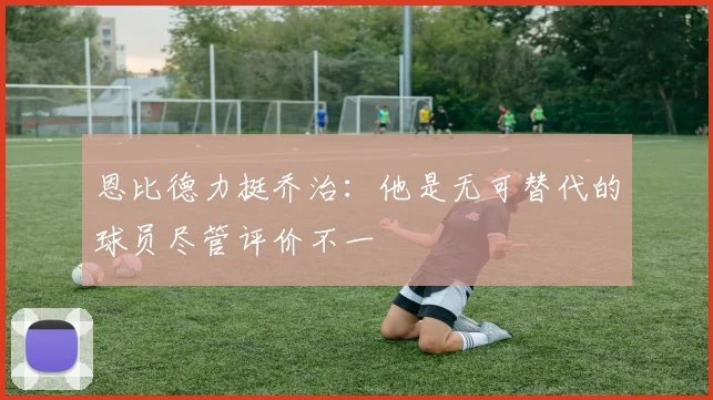 恩比德力挺乔治：他是无可替代的球员尽管评价不一