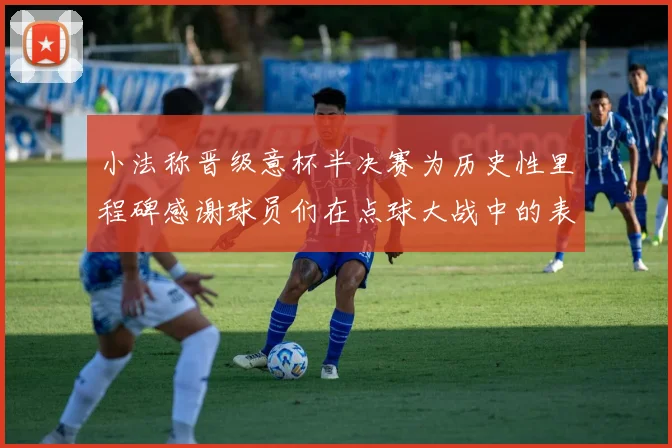 小法称晋级意杯半决赛为历史性里程碑感谢球员们在点球大战中的表现