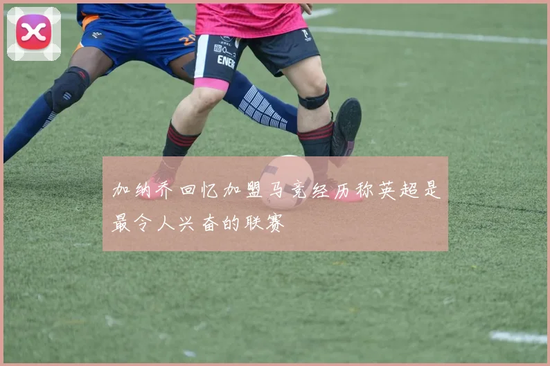 加纳乔回忆加盟马竞经历称英超是最令人兴奋的联赛