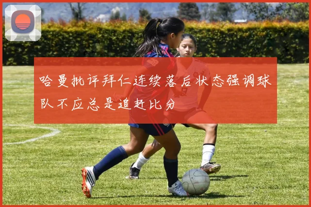 哈曼批评拜仁连续落后状态强调球队不应总是追赶比分