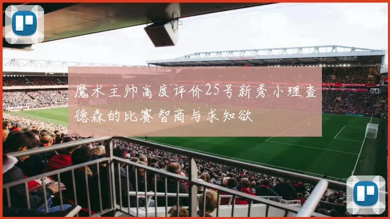 魔术主帅高度评价25号新秀小理查德森的比赛智商与求知欲