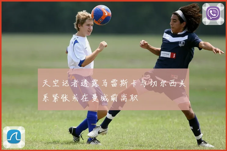 天空记者透露马雷斯卡与切尔西关系紧张或在曼城前离职