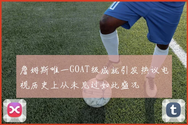 詹姆斯唯一GOAT级成就引发热议电视历史上从未见过如此盛况