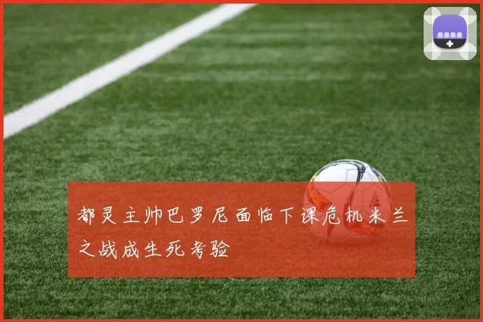 都灵主帅巴罗尼面临下课危机米兰之战成生死考验