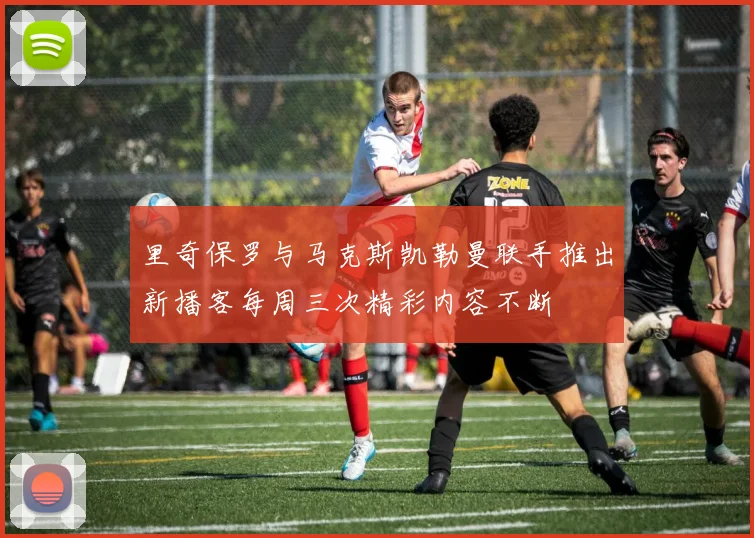 里奇保罗与马克斯凯勒曼联手推出新播客每周三次精彩内容不断