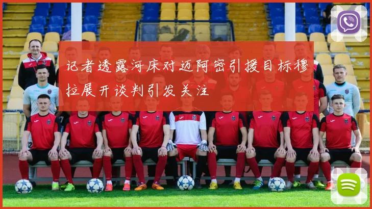 记者透露河床对迈阿密引援目标穆拉展开谈判引发关注