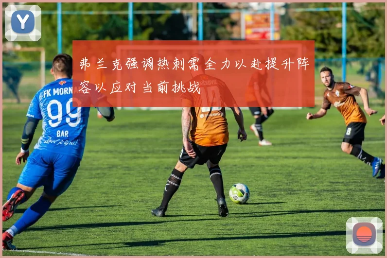 弗兰克强调热刺需全力以赴提升阵容以应对当前挑战