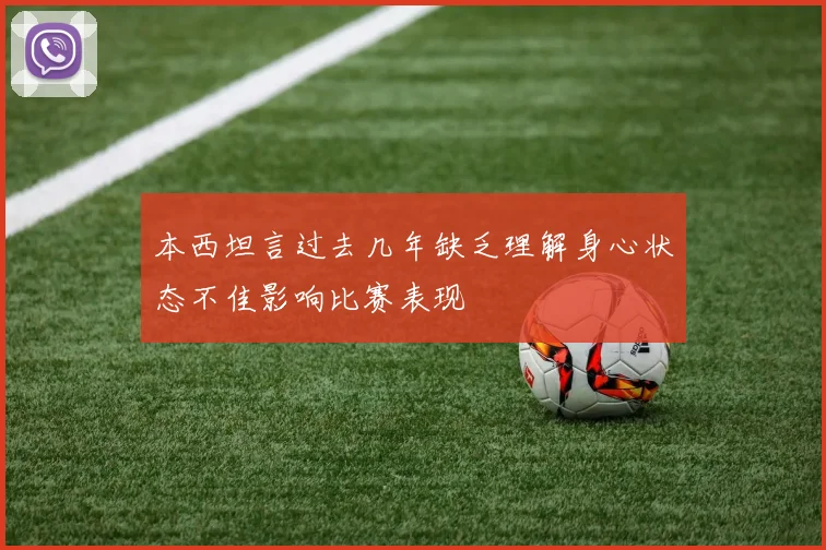 本西坦言过去几年缺乏理解身心状态不佳影响比赛表现