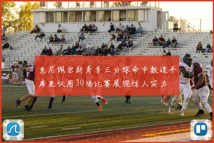 克尼佩尔新秀季三分球命中数追平库里仅用30场比赛展现惊人实力