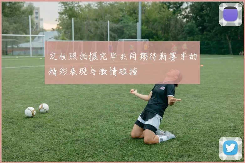 定妆照拍摄完毕共同期待新赛季的精彩表现与激情碰撞