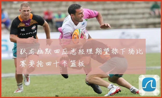 狄龙幽默回应总经理期望称下场比赛要抢回十个篮板