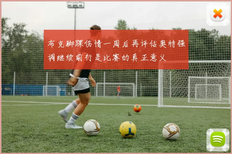 布克脚踝伤情一周后再评估奥特强调继续前行是比赛的真正意义