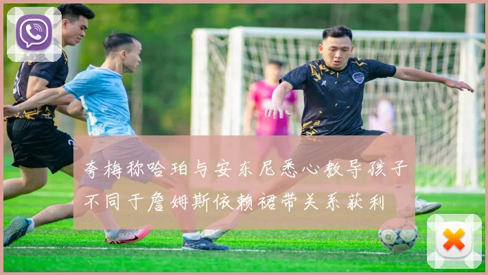 夸梅称哈珀与安东尼悉心教导孩子不同于詹姆斯依赖裙带关系获利
