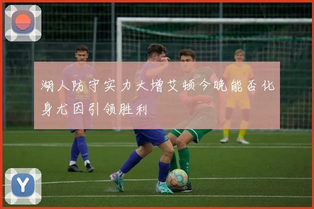 湖人防守实力大增艾顿今晚能否化身尤因引领胜利