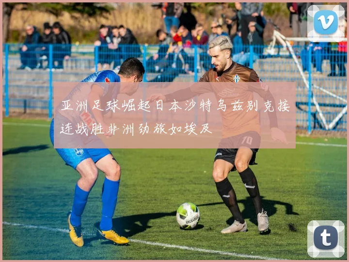 亚洲足球崛起日本沙特乌兹别克接连战胜非洲劲旅如埃及