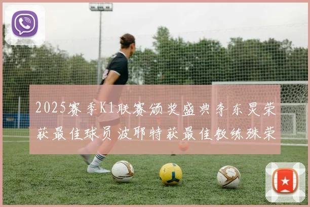 2025赛季K1联赛颁奖盛典李东炅荣获最佳球员波耶特获最佳教练殊荣