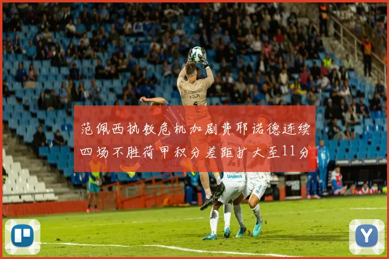 范佩西执教危机加剧费耶诺德连续四场不胜荷甲积分差距扩大至11分