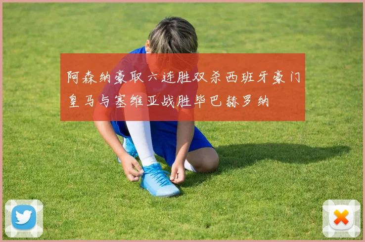 阿森纳豪取六连胜双杀西班牙豪门皇马与塞维亚战胜毕巴赫罗纳