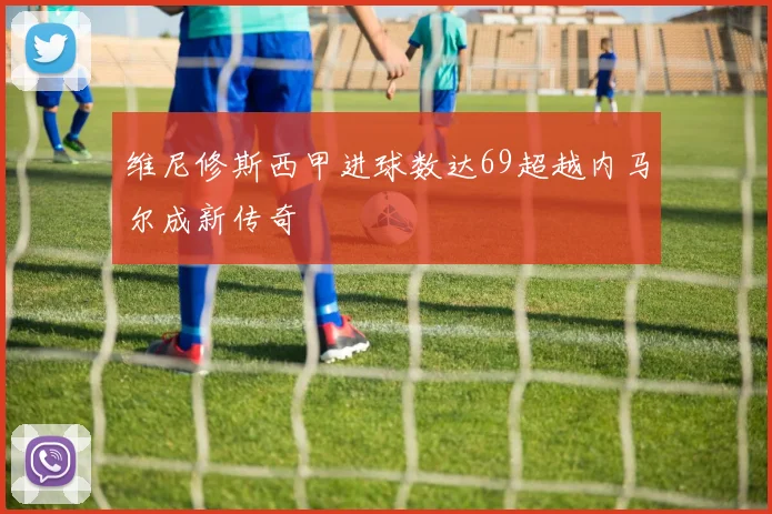 维尼修斯西甲进球数达69超越内马尔成新传奇
