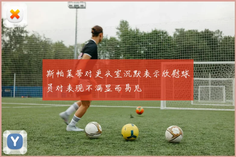 斯帕莱蒂对更衣室沉默表示欣慰球员对表现不满显而易见