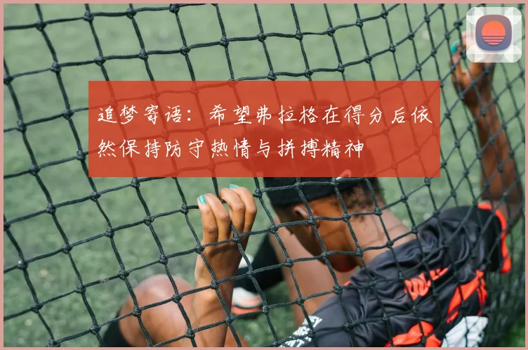 追梦寄语：希望弗拉格在得分后依然保持防守热情与拼搏精神