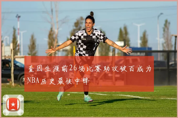 奎因生涯前26场比赛助攻破百成为NBA历史最快中锋