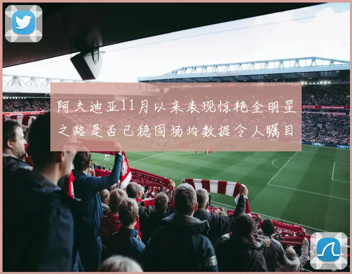 阿夫迪亚11月以来表现惊艳全明星之路是否已稳固场均数据令人瞩目