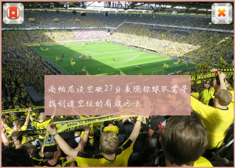 尚帕尼谈空砍27分表现称球队需寻找创造空位的有效方法