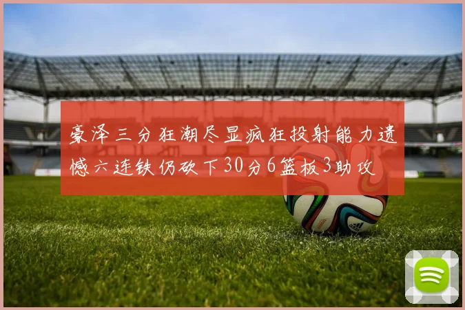 豪泽三分狂潮尽显疯狂投射能力遗憾六连铁仍砍下30分6篮板3助攻