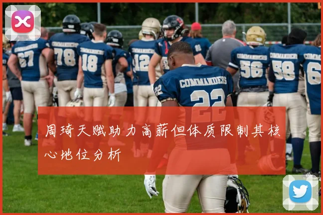 周琦天赋助力高薪但体质限制其核心地位分析