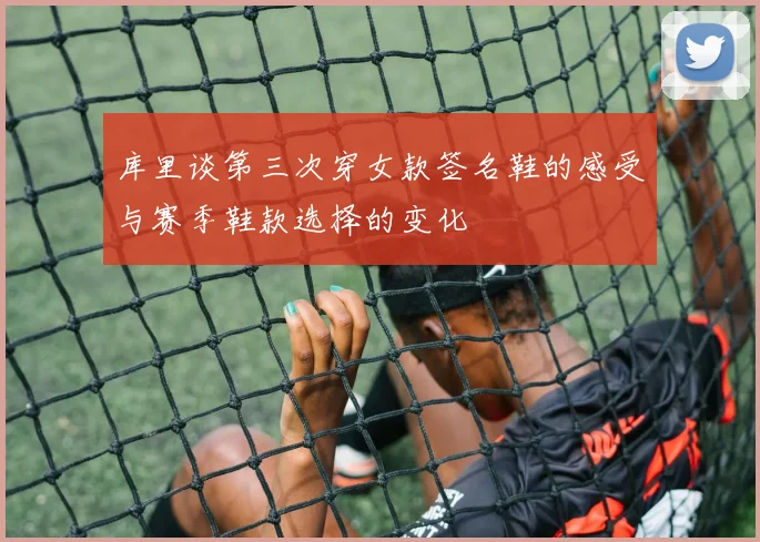 库里谈第三次穿女款签名鞋的感受与赛季鞋款选择的变化