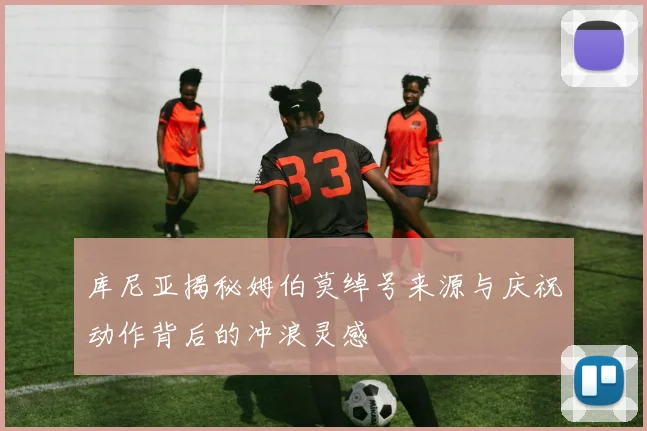 库尼亚揭秘姆伯莫绰号来源与庆祝动作背后的冲浪灵感