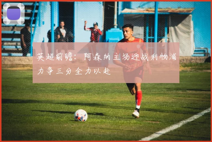 英超前瞻：阿森纳主场迎战利物浦力争三分全力以赴