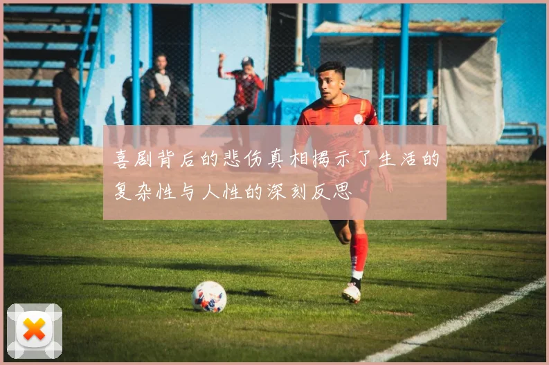 喜剧背后的悲伤真相揭示了生活的复杂性与人性的深刻反思