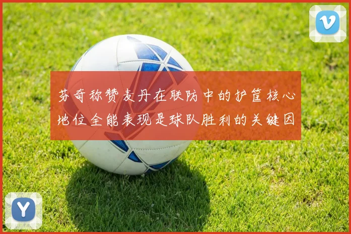 芬奇称赞麦丹在联防中的护筐核心地位全能表现是球队胜利的关键因素