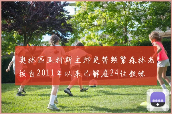 奥林匹亚科斯主帅更替频繁森林老板自2011年以来已解雇24位教练