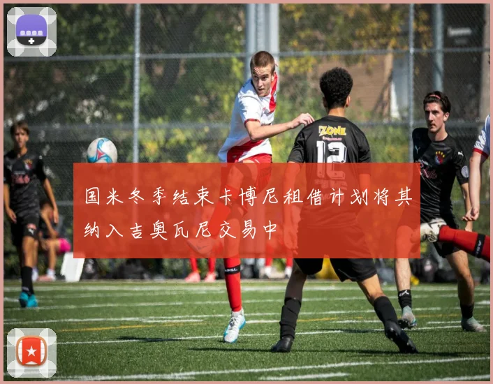 国米冬季结束卡博尼租借计划将其纳入吉奥瓦尼交易中