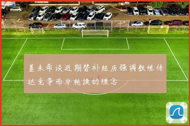 基米希谈近期替补经历强调教练传达竞争而非轮换的理念