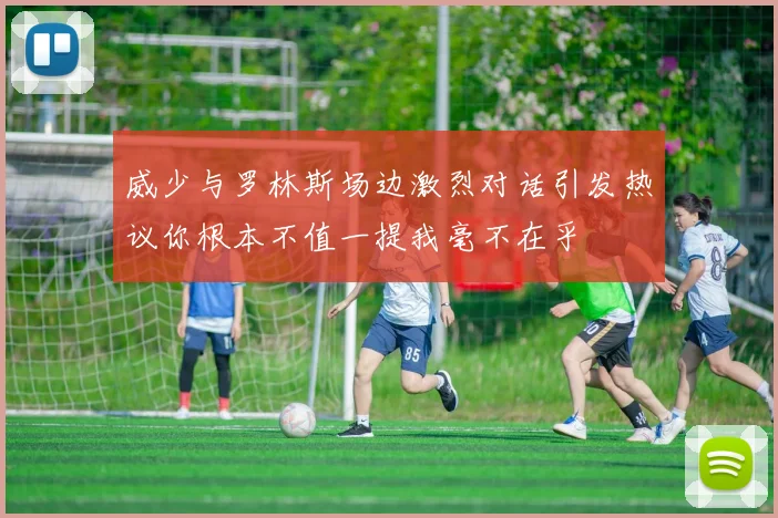 威少与罗林斯场边激烈对话引发热议你根本不值一提我毫不在乎